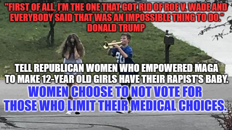 "Anti-Woman" Trump will not be this "loud and proud," going into 2024. | "FIRST OF ALL, I’M THE ONE THAT GOT RID OF ROE V. WADE AND
 EVERYBODY SAID THAT WAS AN IMPOSSIBLE THING TO DO.”
DONALD TRUMP; TELL REPUBLICAN WOMEN WHO EMPOWERED MAGA TO MAKE 12-YEAR OLD GIRLS HAVE THEIR RAPIST'S BABY. WOMEN CHOOSE TO NOT VOTE FOR THOSE WHO LIMIT THEIR MEDICAL CHOICES. | image tagged in trumpet boy object labeling | made w/ Imgflip meme maker