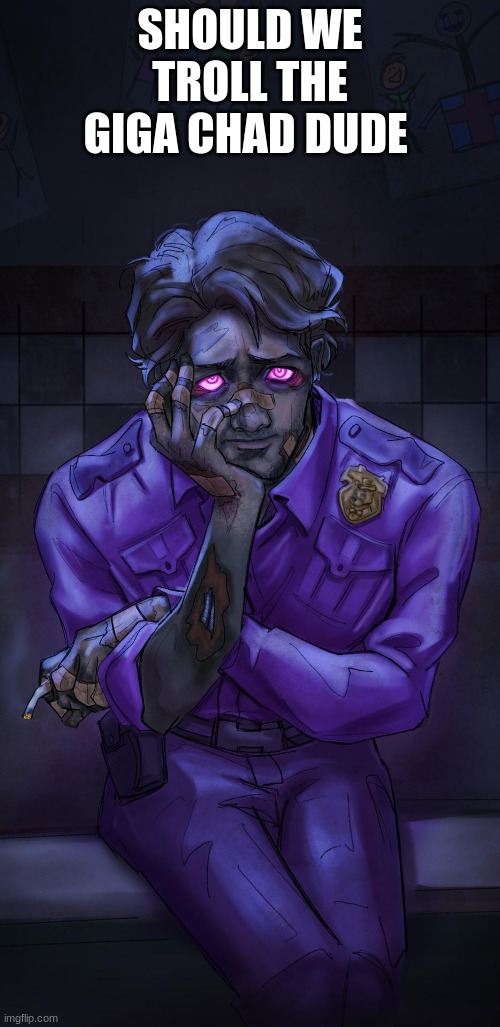 Michael afton | SHOULD WE TROLL THE GIGA CHAD DUDE | image tagged in michael afton | made w/ Imgflip meme maker