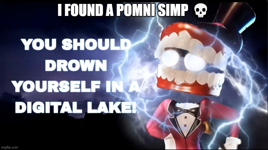 link in comments | I FOUND A POMNI SIMP 💀 | image tagged in drown yourself | made w/ Imgflip meme maker
