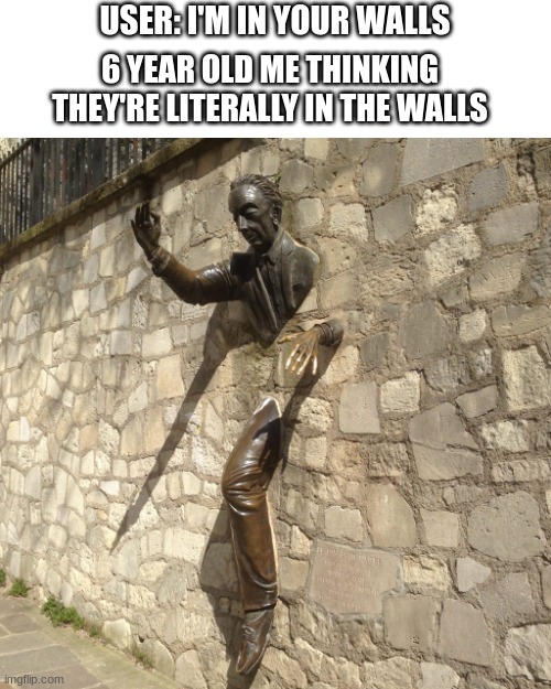 gr98u aer8ijsa 8 | USER: I'M IN YOUR WALLS; 6 YEAR OLD ME THINKING THEY'RE LITERALLY IN THE WALLS | image tagged in walls,wall,memes,unfunny | made w/ Imgflip meme maker