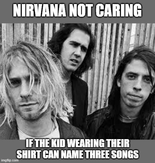 Not Caring is Nirvana | NIRVANA NOT CARING; IF THE KID WEARING THEIR SHIRT CAN NAME THREE SONGS | image tagged in nirvana | made w/ Imgflip meme maker
