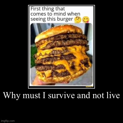 Burbgur | Why must I survive and not live | | image tagged in funny,demotivationals | made w/ Imgflip demotivational maker