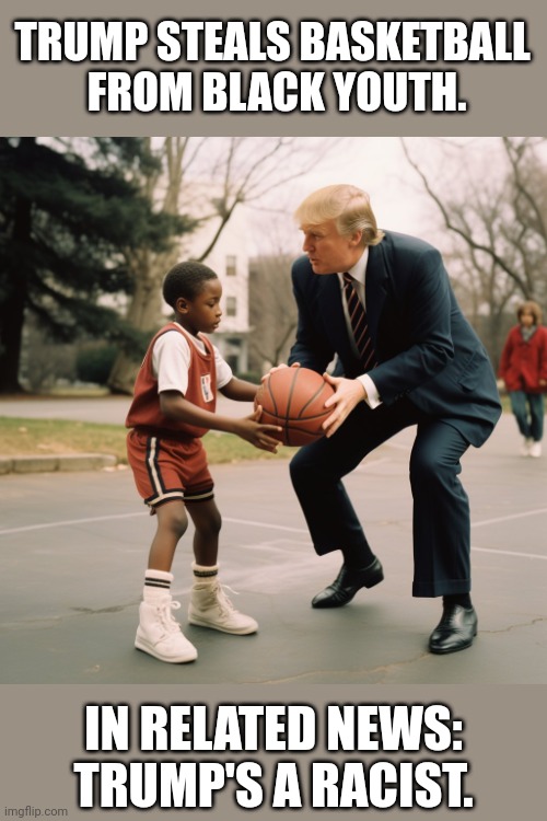 Orange Man really, really bad. | TRUMP STEALS BASKETBALL 
FROM BLACK YOUTH. IN RELATED NEWS: TRUMP'S A RACIST. | image tagged in trump | made w/ Imgflip meme maker
