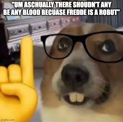nerd dog | "UM ASCHUALLY THERE SHOUDN'T ANY BE ANY BLOOD BECUASE FREDDE IS A ROBUT" | image tagged in nerd dog | made w/ Imgflip meme maker