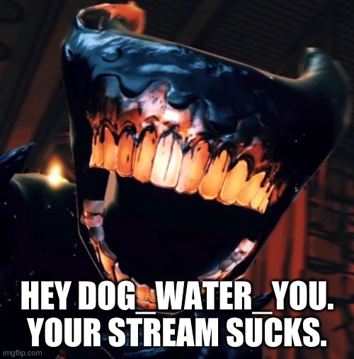 a message to dog_water_You | HEY DOG_WATER_YOU. YOUR STREAM SUCKS. | image tagged in team wheatless | made w/ Imgflip meme maker