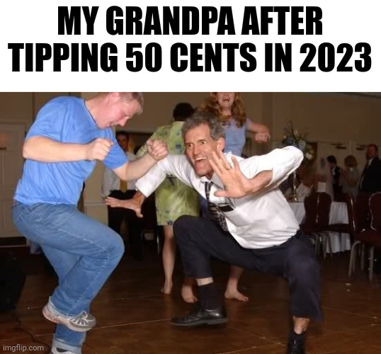 I won't complain | MY GRANDPA AFTER TIPPING 50 CENTS IN 2023 | image tagged in the jig,memes,funny,grandpa,tipping | made w/ Imgflip meme maker