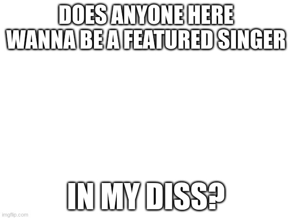 once i get some participants, i'll do a competition | DOES ANYONE HERE WANNA BE A FEATURED SINGER; IN MY DISS? | image tagged in diss | made w/ Imgflip meme maker