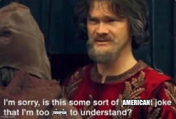 Is this some kind of peasant joke I'm too rich to understand? | EUROPEAN AMERICAN | image tagged in is this some kind of peasant joke i'm too rich to understand | made w/ Imgflip meme maker