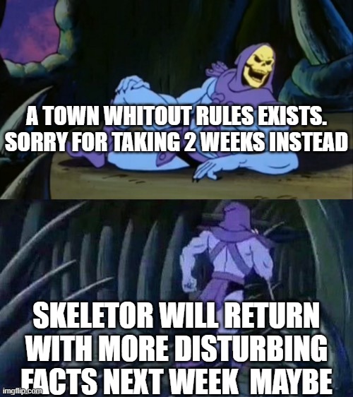 oh no | A TOWN WHITOUT RULES EXISTS. SORRY FOR TAKING 2 WEEKS INSTEAD; SKELETOR WILL RETURN WITH MORE DISTURBING FACTS NEXT WEEK  MAYBE | image tagged in skeletor disturbing facts | made w/ Imgflip meme maker