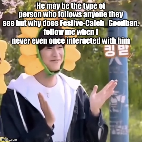 Who even is he | He may be the type of person who follows anyone they see but why does Festive-Caleb_Goodban. follow me when I never even once interacted with him | made w/ Imgflip meme maker