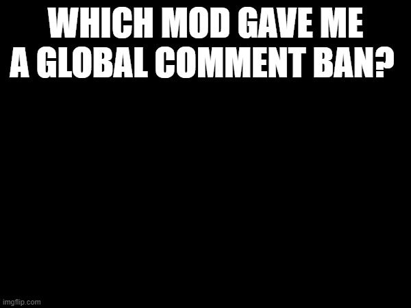 tf i did? | WHICH MOD GAVE ME A GLOBAL COMMENT BAN? | made w/ Imgflip meme maker