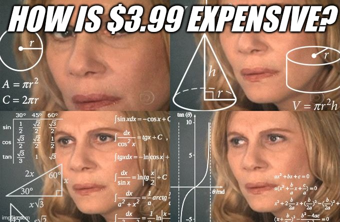 Calculating meme | HOW IS $3.99 EXPENSIVE? | image tagged in calculating meme | made w/ Imgflip meme maker