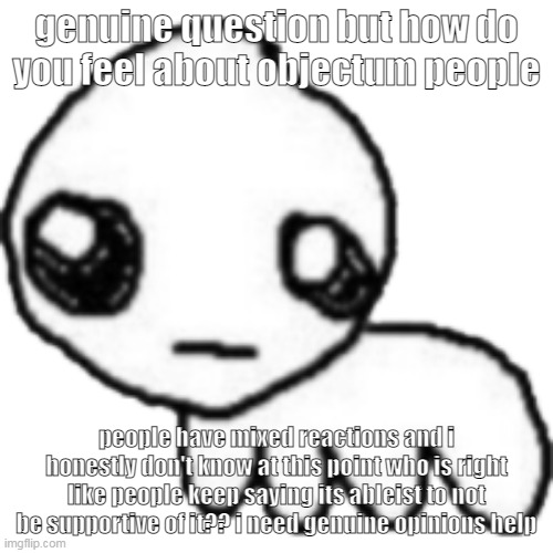 the object show people are interesting abt it ig???? | genuine question but how do you feel about objectum people; people have mixed reactions and i honestly don't know at this point who is right like people keep saying its ableist to not be supportive of it?? i need genuine opinions help | image tagged in tbh | made w/ Imgflip meme maker