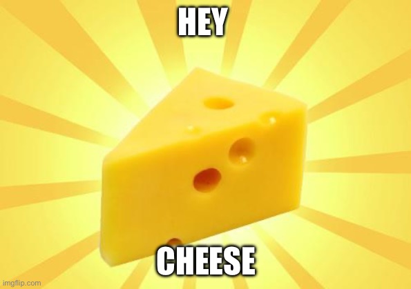 Cheese Time | HEY CHEESE | image tagged in cheese time | made w/ Imgflip meme maker
