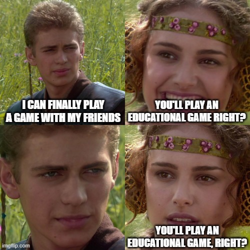 no, no i will not | I CAN FINALLY PLAY A GAME WITH MY FRIENDS; YOU'LL PLAY AN EDUCATIONAL GAME RIGHT? YOU'LL PLAY AN EDUCATIONAL GAME, RIGHT? | image tagged in anakin padme 4 panel | made w/ Imgflip meme maker