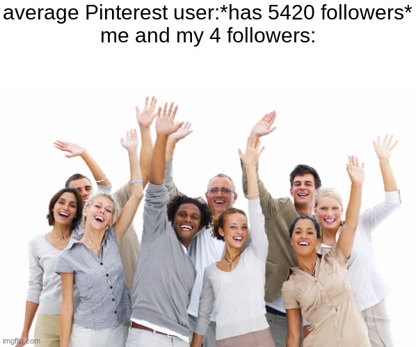 Group of People | average Pinterest user:*has 5420 followers*
me and my 4 followers: | image tagged in group of people | made w/ Imgflip meme maker