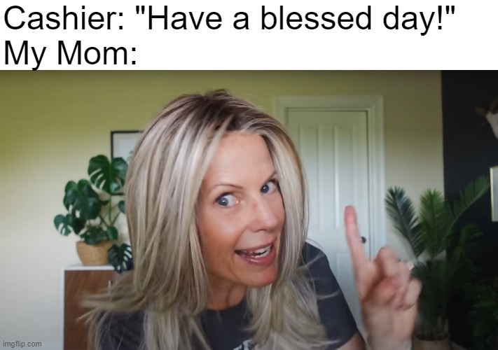 I know for sure lady | Cashier: "Have a blessed day!"
My Mom: | made w/ Imgflip meme maker