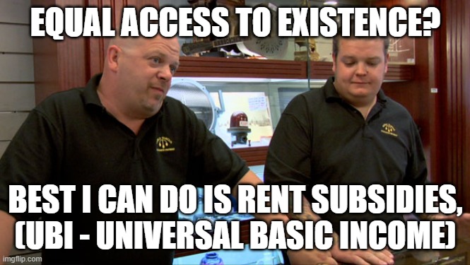Time Is Money | EQUAL ACCESS TO EXISTENCE? BEST I CAN DO IS RENT SUBSIDIES,
(UBI - UNIVERSAL BASIC INCOME) | image tagged in rent,homeless,hippity hoppity you're now my property,tax,economics,politics | made w/ Imgflip meme maker