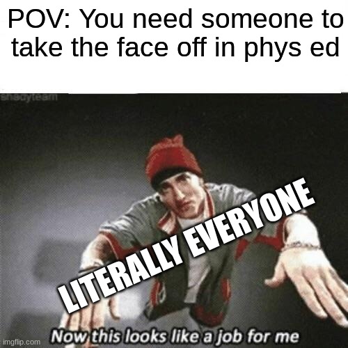 Now this looks like a job for me | POV: You need someone to take the face off in phys ed; LITERALLY EVERYONE | image tagged in now this looks like a job for me | made w/ Imgflip meme maker