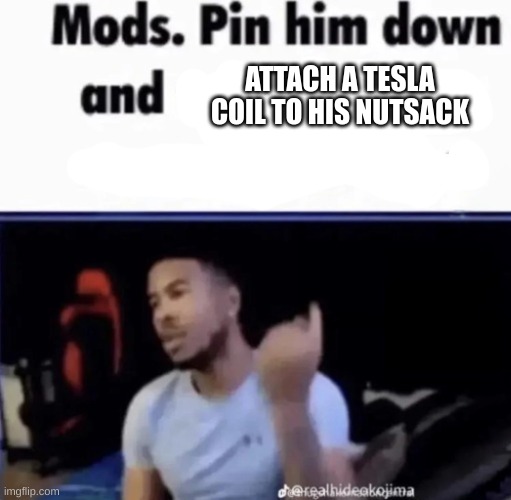 tesla coils have bursts of more than 1mil volts | ATTACH A TESLA COIL TO HIS NUTSACK | image tagged in mods pin him down and twist his nuts counter-clockwise | made w/ Imgflip meme maker