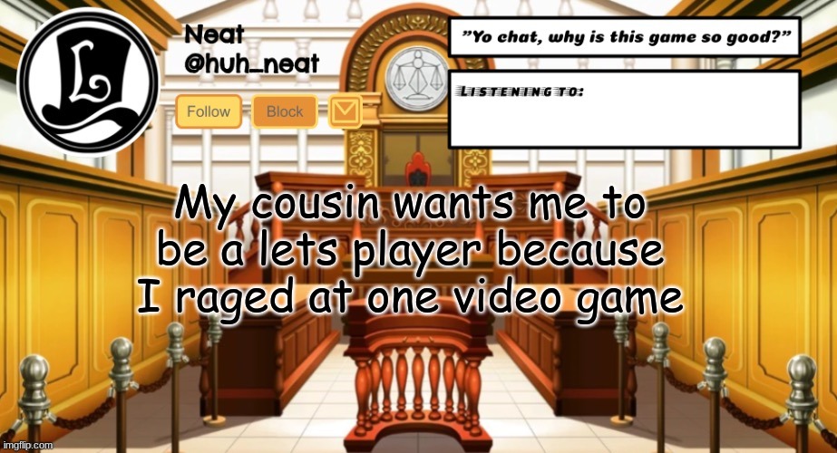 Huh_neat announcement template | My cousin wants me to be a lets player because I raged at one video game | image tagged in huh_neat announcement template | made w/ Imgflip meme maker