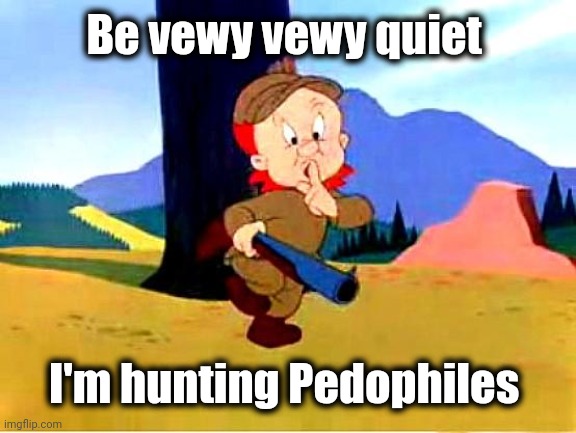 Elmer Fudd | Be vewy vewy quiet I'm hunting Pedophiles | image tagged in elmer fudd | made w/ Imgflip meme maker