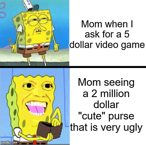 Spongebob money meme | Mom when I ask for a 5 dollar video game; Mom seeing a 2 million dollar "cute" purse that is very ugly | image tagged in spongebob money meme,mom,expensive,memes,funny memes | made w/ Imgflip meme maker