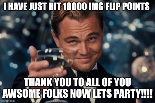 Leonardo Dicaprio Cheers Meme | I HAVE JUST HIT 10000 IMG FLIP POINTS; THANK YOU TO ALL OF YOU AWSOME FOLKS NOW LETS PARTY!!!! | image tagged in memes,leonardo dicaprio cheers,yay | made w/ Imgflip meme maker