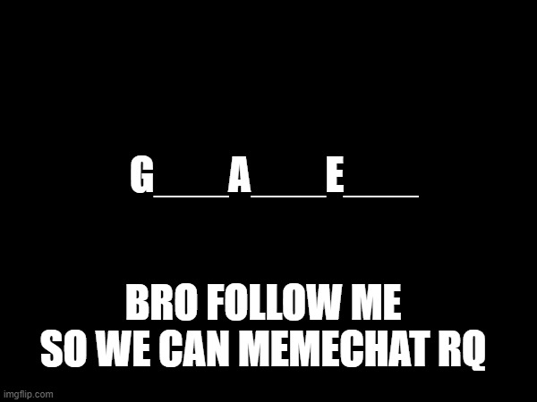 ___A___E___ i need to say sum | G___A___E___; BRO FOLLOW ME SO WE CAN MEMECHAT RQ | made w/ Imgflip meme maker