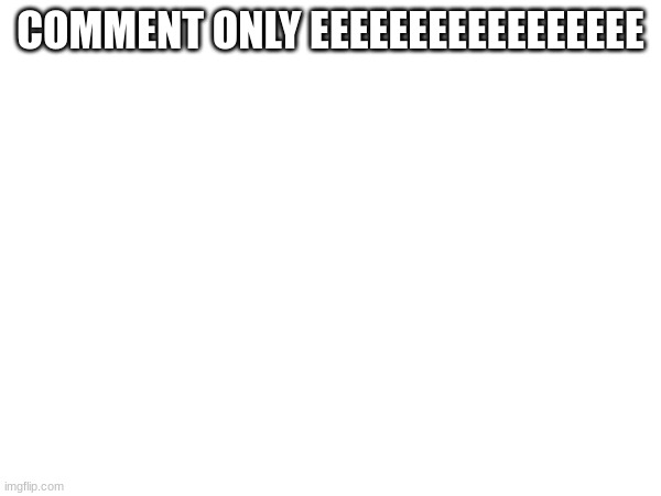 eeeeeeeeee | COMMENT ONLY EEEEEEEEEEEEEEEEE | image tagged in memes | made w/ Imgflip meme maker