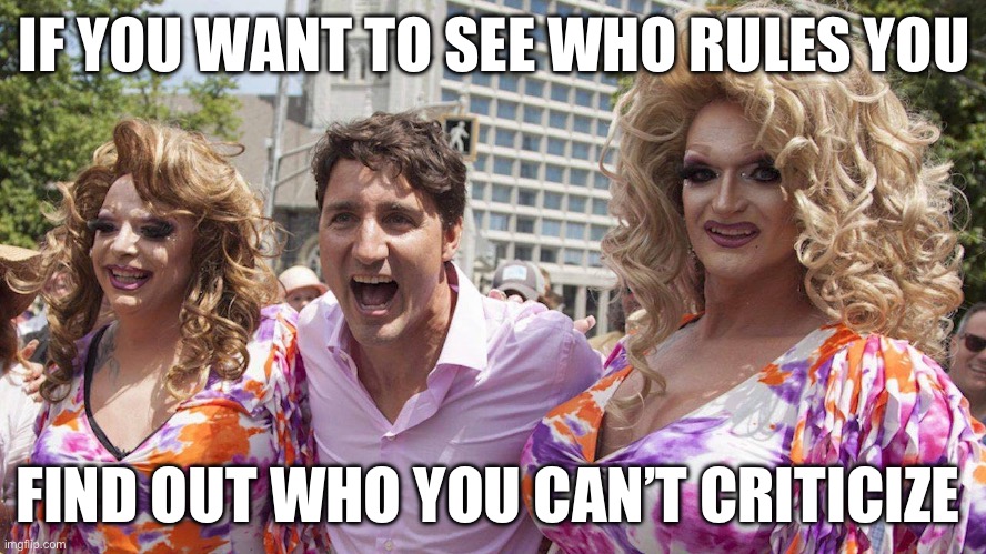 Trudeau with Trannies | IF YOU WANT TO SEE WHO RULES YOU; FIND OUT WHO YOU CAN’T CRITICIZE | image tagged in trudeau with trannies | made w/ Imgflip meme maker