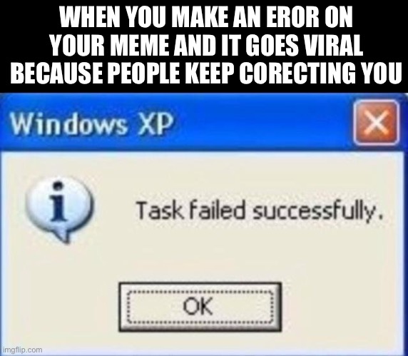 I got too hot page because of this one time | WHEN YOU MAKE AN EROR ON YOUR MEME AND IT GOES VIRAL BECAUSE PEOPLE KEEP CORECTING YOU | image tagged in task failed successfully,funny,meme | made w/ Imgflip meme maker