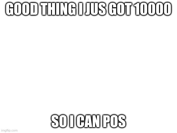 i can post yay | GOOD THING I JUS GOT 10000; SO I CAN POS | image tagged in i can post yay | made w/ Imgflip meme maker