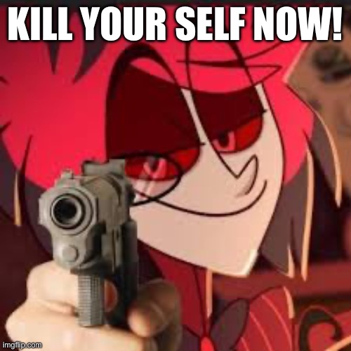 . | KILL YOUR SELF NOW! | image tagged in alastor with a gun | made w/ Imgflip meme maker