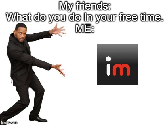 I love being on here what can I say man :) | My friends: What do you do In your free time.
ME: | image tagged in blank white template,memes,funny,true,lol | made w/ Imgflip meme maker