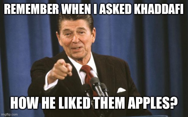 Ronald Reagan | REMEMBER WHEN I ASKED KHADDAFI HOW HE LIKED THEM APPLES? | image tagged in ronald reagan | made w/ Imgflip meme maker