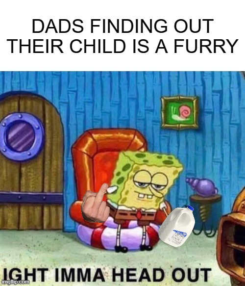 Dads of furries: IGHT IMMA HEAD OUT | DADS FINDING OUT THEIR CHILD IS A FURRY | image tagged in memes,spongebob ight imma head out,anti furry,no fucks given,vengeance dad,ima get the milk | made w/ Imgflip meme maker
