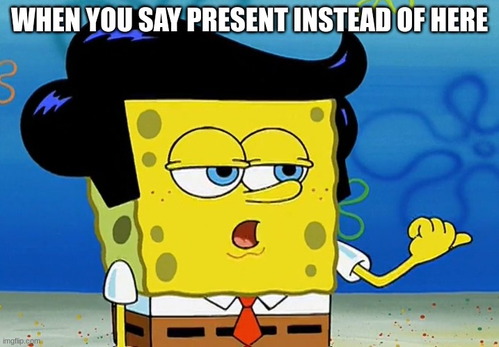 Cool Guy SPonge Bob | WHEN YOU SAY PRESENT INSTEAD OF HERE | image tagged in cool guy sponge bob | made w/ Imgflip meme maker