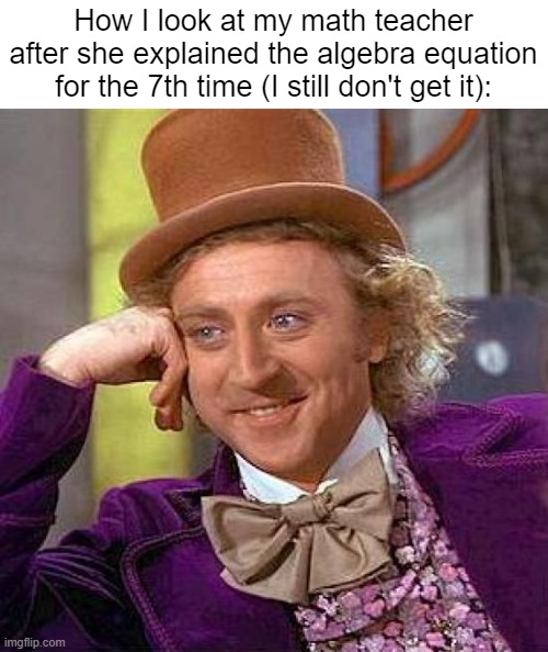 Creepy Condescending Wonka | How I look at my math teacher after she explained the algebra equation for the 7th time (I still don't get it): | image tagged in memes,creepy condescending wonka,fun,math,i hate school,oh wow are you actually reading these tags | made w/ Imgflip meme maker