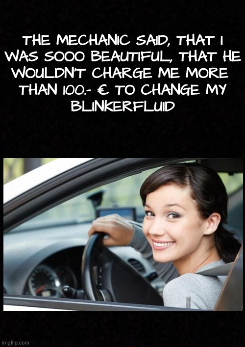 ....not only blondes nowadays........ | THE MECHANIC SAID, THAT I
WAS SOOO BEAUTIFUL, THAT HE
WOULDN'T CHARGE ME MORE 
THAN 100.- € TO CHANGE MY
BLINKERFLUID | image tagged in funny,meme,blondes,mechanic,car,oh no you didn't | made w/ Imgflip meme maker