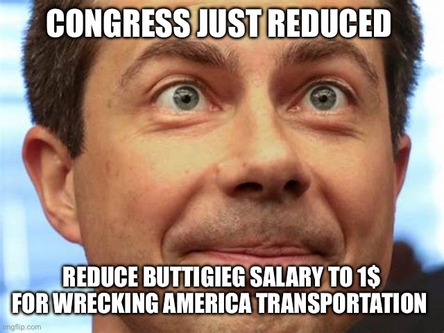 Stinky pete | CONGRESS JUST REDUCED; REDUCE BUTTIGIEG SALARY TO 1$
FOR WRECKING AMERICA TRANSPORTATION | image tagged in buttigieg,memes,funny | made w/ Imgflip meme maker