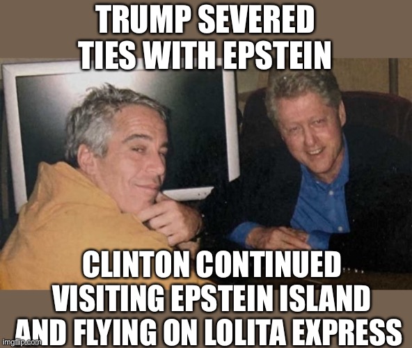 Epstein Clinton Memes | TRUMP SEVERED TIES WITH EPSTEIN CLINTON CONTINUED VISITING EPSTEIN ISLAND AND FLYING ON LOLITA EXPRESS | image tagged in epstein clinton memes | made w/ Imgflip meme maker