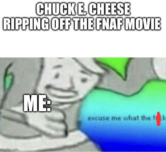 I lost brain cells | CHUCK E. CHEESE RIPPING OFF THE FNAF MOVIE; ME: | image tagged in excuse me wtf blank template | made w/ Imgflip meme maker
