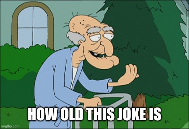 Old man family guy | HOW OLD THIS JOKE IS | image tagged in old man family guy | made w/ Imgflip meme maker