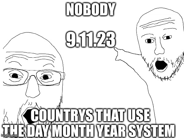 if you know you know | NOBODY; 9.11.23; COUNTRYS THAT USE THE DAY MONTH YEAR SYSTEM | made w/ Imgflip meme maker