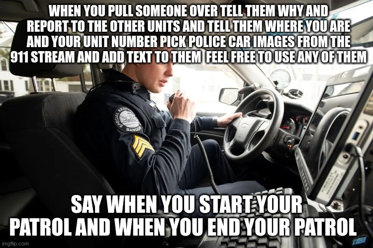 talking on radio | WHEN YOU PULL SOMEONE OVER TELL THEM WHY AND REPORT TO THE OTHER UNITS AND TELL THEM WHERE YOU ARE AND YOUR UNIT NUMBER PICK POLICE CAR IMAGES FROM THE 911 STREAM AND ADD TEXT TO THEM  FEEL FREE TO USE ANY OF THEM; SAY WHEN YOU START YOUR PATROL AND WHEN YOU END YOUR PATROL | image tagged in talking on radio | made w/ Imgflip meme maker