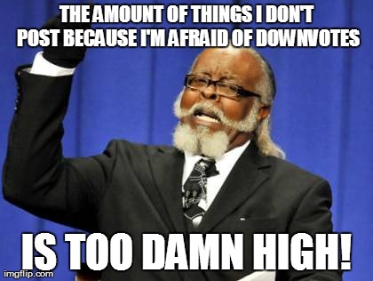 Too Damn High | THE AMOUNT OF THINGS I DON'T POST BECAUSE I'M AFRAID OF DOWNVOTES IS TOO DAMN HIGH! | image tagged in memes,too damn high,AdviceAnimals | made w/ Imgflip meme maker