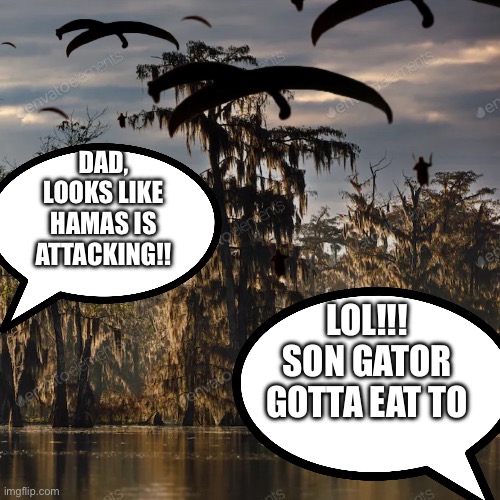 Hamas season | DAD, LOOKS LIKE HAMAS IS ATTACKING!! LOL!!!
SON GATOR
 GOTTA EAT TO | image tagged in hamas attacks louisiana,memes,funny | made w/ Imgflip meme maker