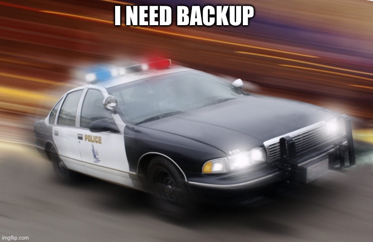 speeding police car | I NEED BACKUP | image tagged in speeding police car | made w/ Imgflip meme maker