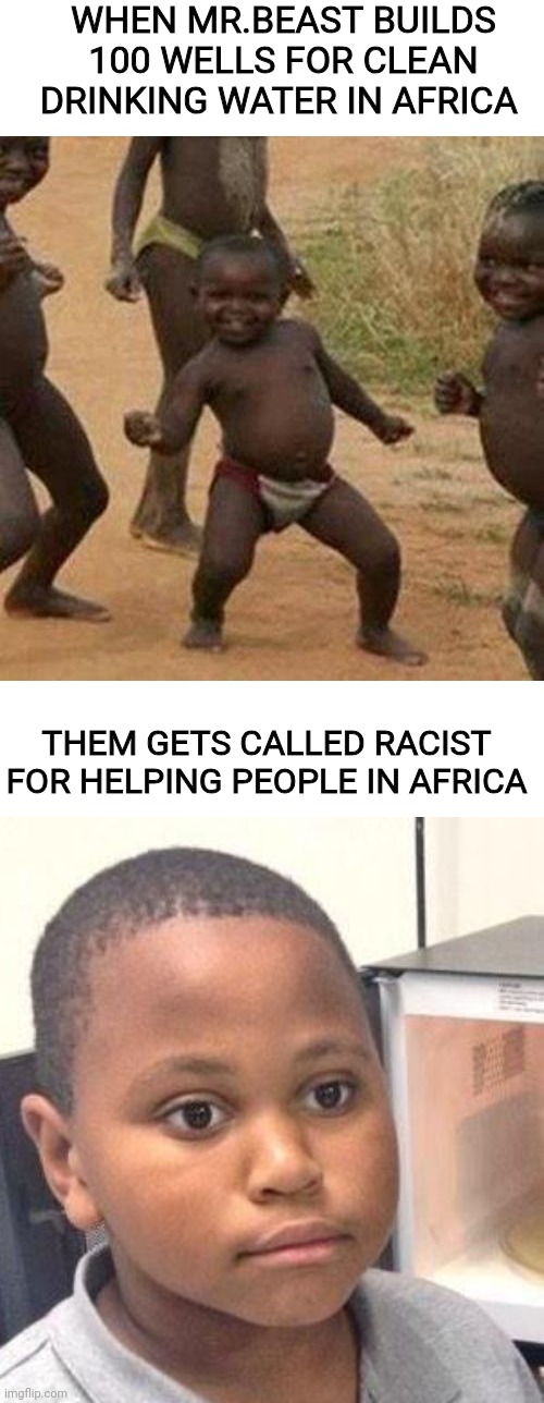 Can't Make It Up | WHEN MR.BEAST BUILDS 100 WELLS FOR CLEAN DRINKING WATER IN AFRICA; THEM GETS CALLED RACIST FOR HELPING PEOPLE IN AFRICA | image tagged in third world success kid,minor mistake marvin,mr beast,africa,racism | made w/ Imgflip meme maker